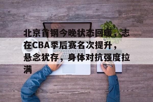 LoL-北京首钢今晚状态回暖，志在CBA季后赛名次提升，悬念犹存，身体对抗强度拉满的简单介绍