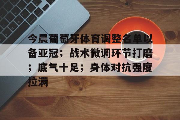 爱游戏-包含今晨葡萄牙体育调整名单以备亚冠；战术微调环节打磨；底气十足；身体对抗强度拉满的词条